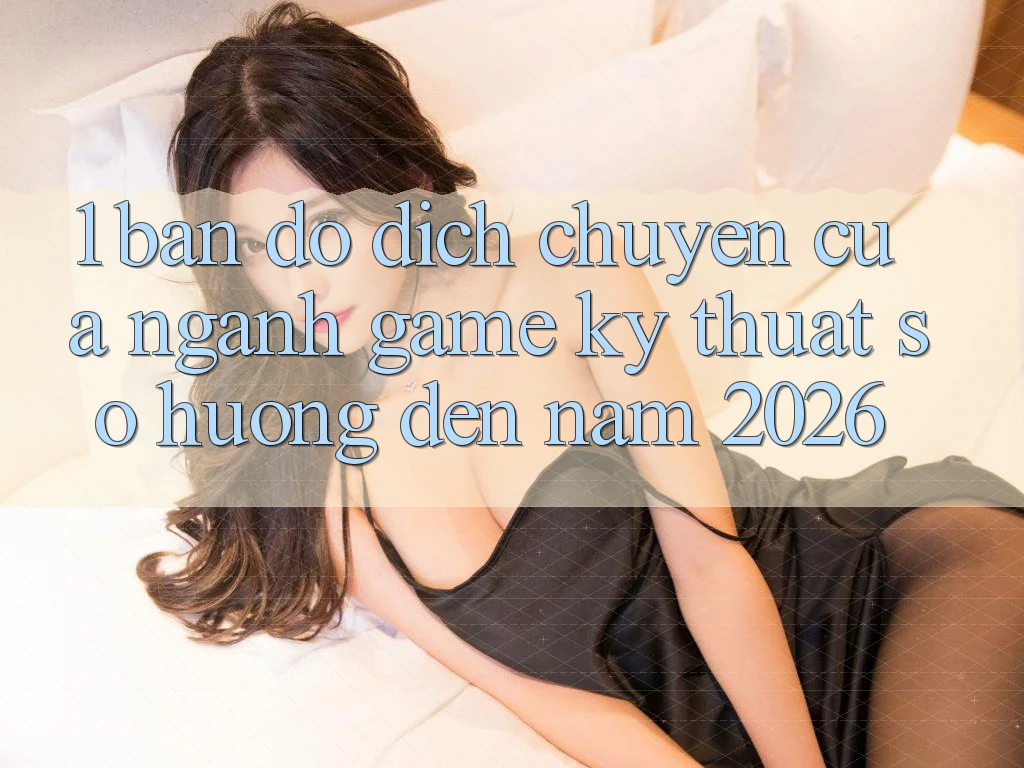 1. Bản Đồ Dịch Chuyển Của Ngành Game Kỹ Thuật Số Hướng Đến Năm 2026 1. Bản Đồ Dịch Chuyển Của Ngành Game Kỹ Thuật Số Hướng Đến Năm 2026
