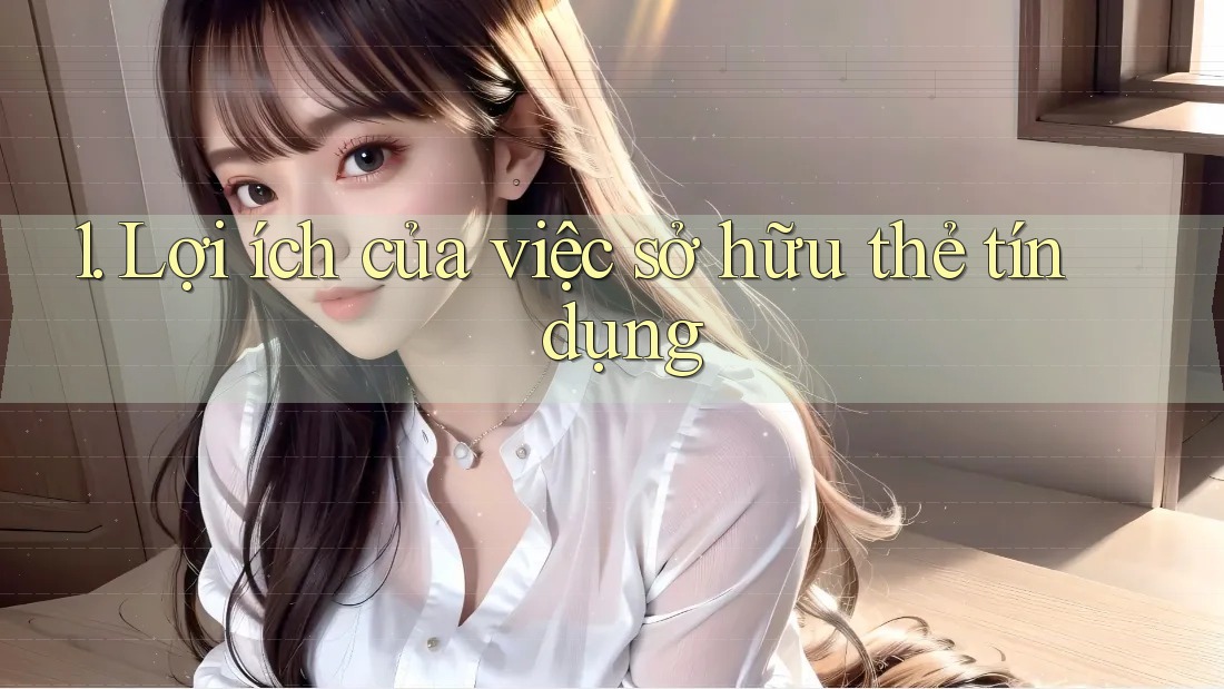 1. Lợi ích của việc sở hữu thẻ tín dụng 1. Lợi ích của việc sở hữu thẻ tín dụng