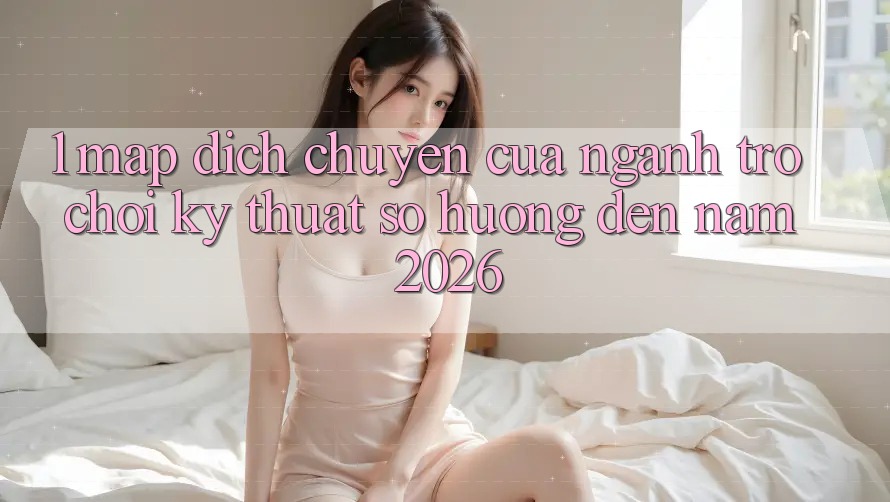 1. Map Dịch Chuyển Của Ngành Trò chơi Kỹ Thuật Số Hướng Đến Năm 2026 1. Map Dịch Chuyển Của Ngành Trò chơi Kỹ Thuật Số Hướng Đến Năm 2026