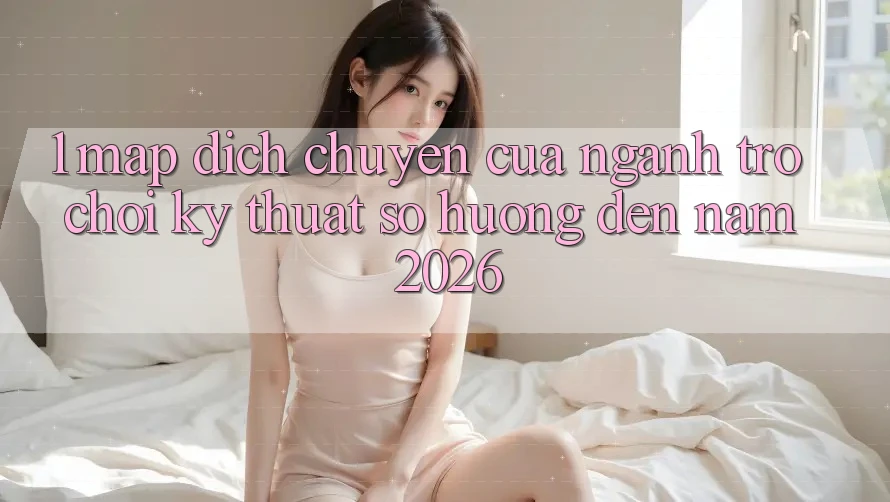 1. Map Dịch Chuyển Của Ngành Trò chơi Kỹ Thuật Số Hướng Đến Năm 2026 1. Map Dịch Chuyển Của Ngành Trò chơi Kỹ Thuật Số Hướng Đến Năm 2026