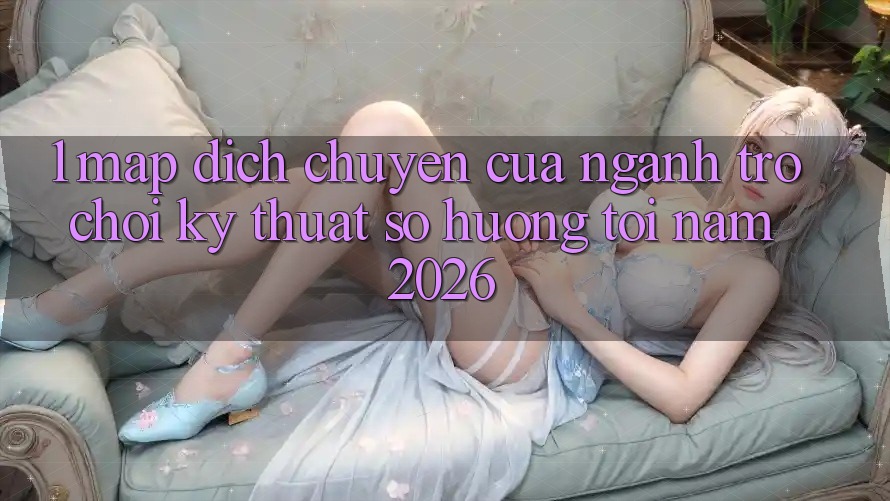 1. Map Dịch Chuyển Của Ngành Trò chơi Kỹ Thuật Số Hướng Tới Năm 2026 1. Map Dịch Chuyển Của Ngành Trò chơi Kỹ Thuật Số Hướng Tới Năm 2026