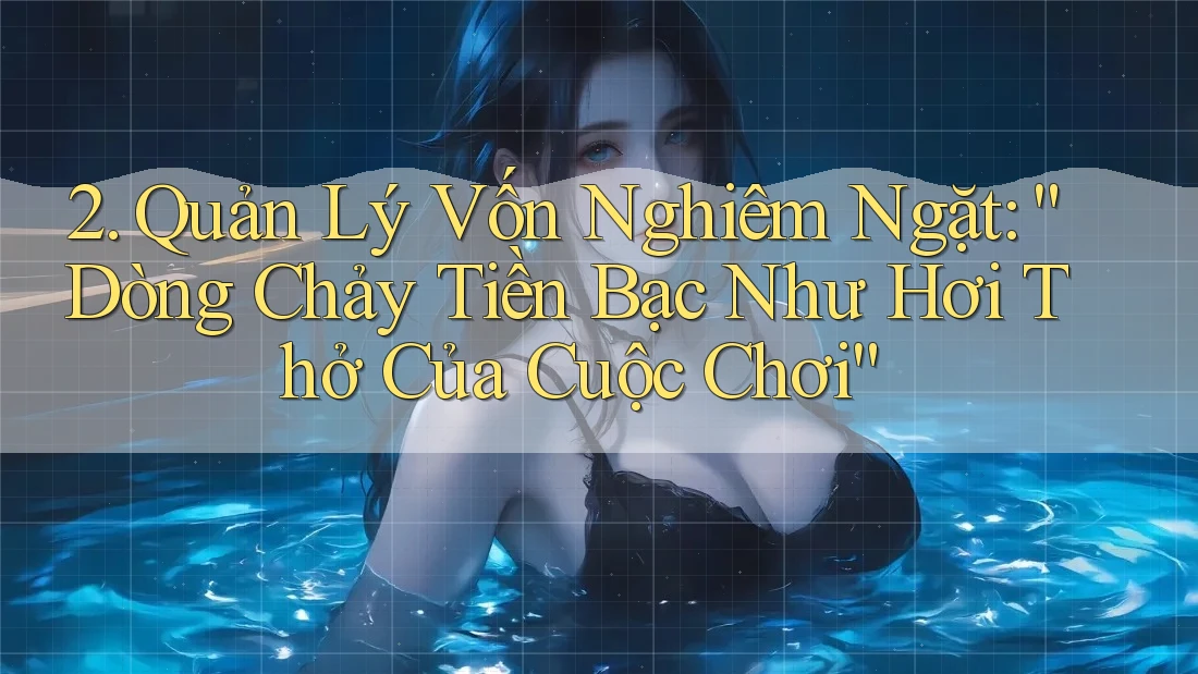 2. Quản Lý Vốn Nghiêm Ngặt: “Dòng Chảy Tiền Bạc Như Hơi Thở Của Cuộc Chơi” 2. Quản Lý Vốn Nghiêm Ngặt: “Dòng Chảy Tiền Bạc Như Hơi Thở Của Cuộc Chơi”