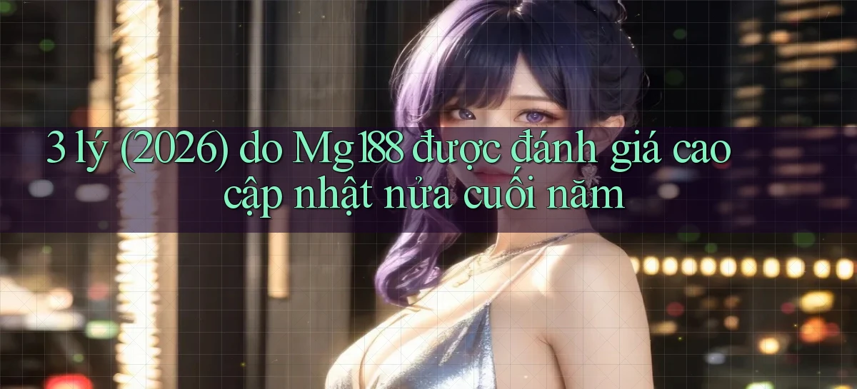 3 lý (2026) do Mg188 được đánh giá cao cập nhật nửa cuối năm