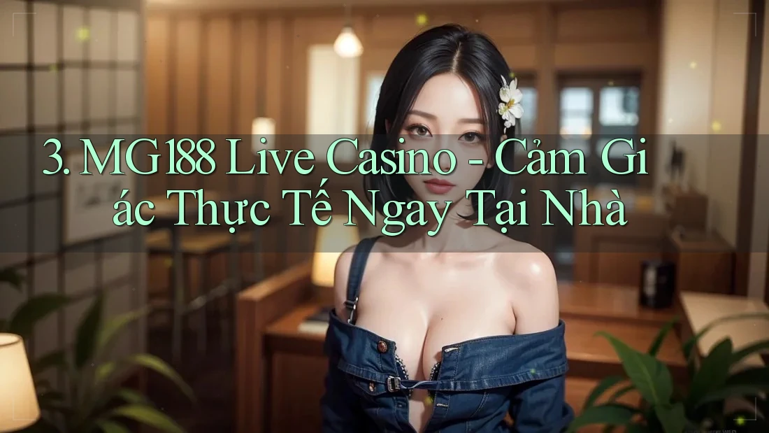 3. MG188 Live Casino - Cảm Giác Thực Tế Ngay Tại Nhà 3. MG188 Live Casino - Cảm Giác Thực Tế Ngay Tại Nhà