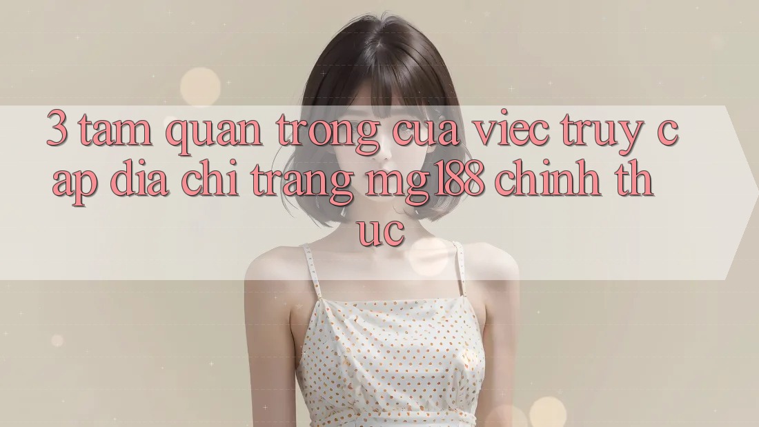 3. Tầm Quan Trọng Của Việc Truy Cập Địa chỉ trang mg188 Chính Thức 3. Tầm Quan Trọng Của Việc Truy Cập Địa chỉ trang mg188 Chính Thức