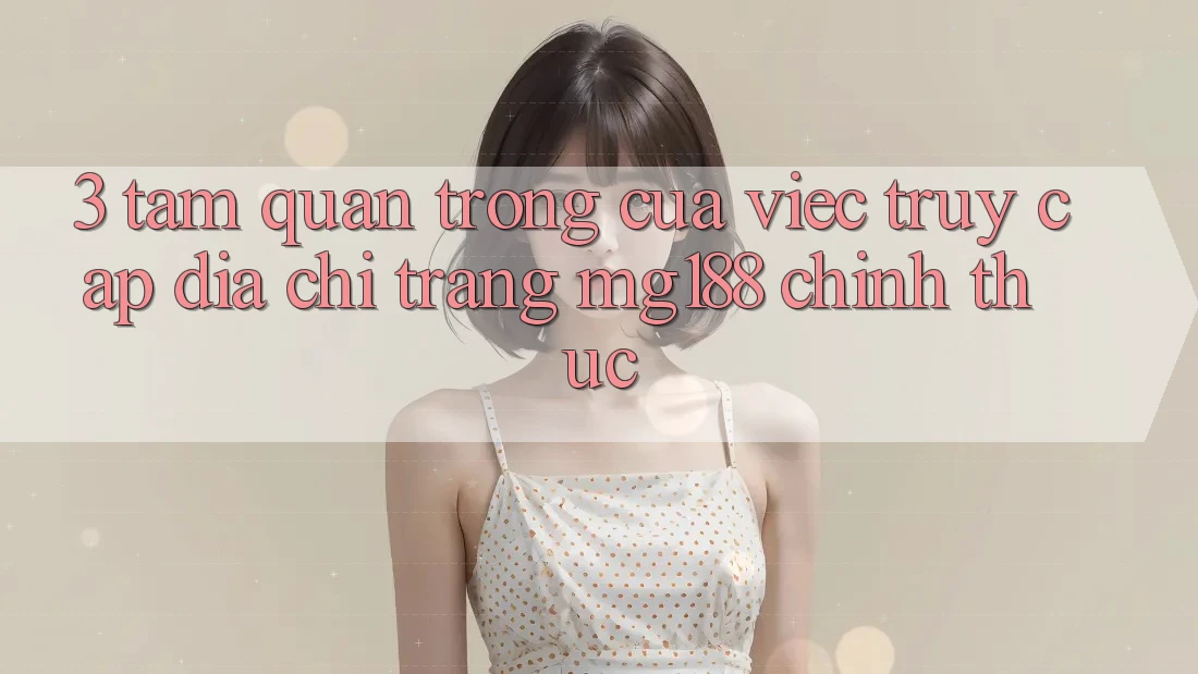 3. Tầm Quan Trọng Của Việc Truy Cập Địa chỉ trang mg188 Chính Thức 3. Tầm Quan Trọng Của Việc Truy Cập Địa chỉ trang mg188 Chính Thức