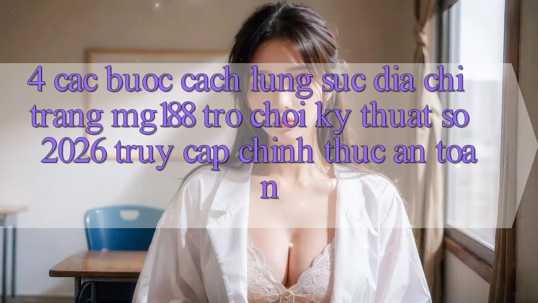 4. Các bước Cách Lùng sục Địa chỉ trang mg188 - Trò chơi Kỹ Thuật Số 2026 - Truy Cập Chính Thức An Toàn