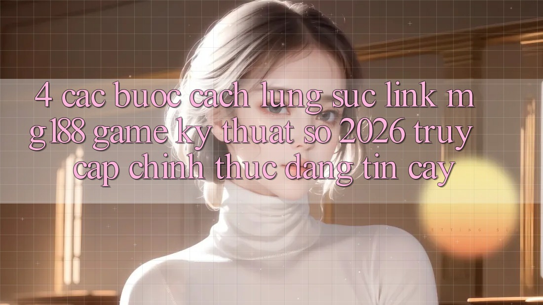 4. Các bước Cách Lùng sục Link mg188 - Game Kỹ Thuật Số 2026 - Truy Cập Chính Thức Đáng tin cậy 4. Các bước Cách Lùng sục Link mg188 - Game Kỹ Thuật Số 2026 - Truy Cập Chính Thức Đáng tin cậy