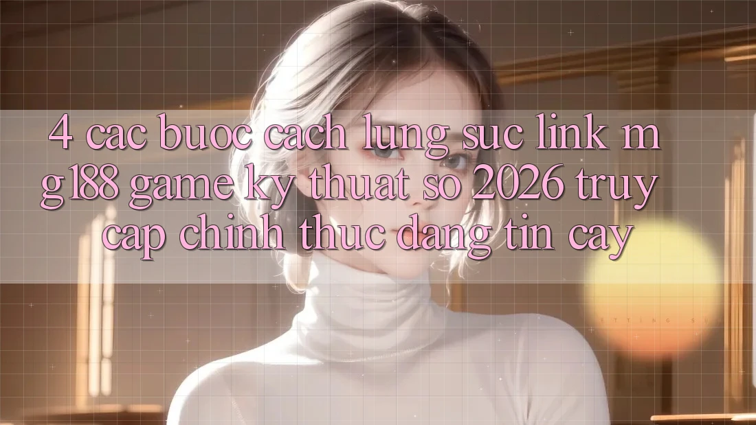 4. Các bước Cách Lùng sục Link mg188 - Game Kỹ Thuật Số 2026 - Truy Cập Chính Thức Đáng tin cậy 4. Các bước Cách Lùng sục Link mg188 - Game Kỹ Thuật Số 2026 - Truy Cập Chính Thức Đáng tin cậy