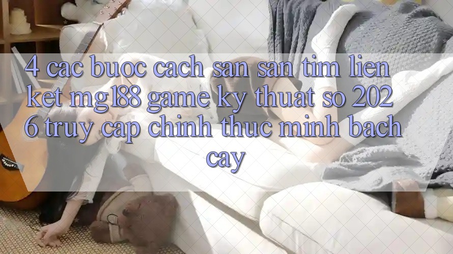 4. Các bước Cách Săn săn tìm Liên kết mg188 - Game Kỹ Thuật Số 2026 - Truy Cập Chính Thức Minh bạch cậy 4. Các bước Cách Săn săn tìm Liên kết mg188 - Game Kỹ Thuật Số 2026 - Truy Cập Chính Thức Minh bạch cậy
