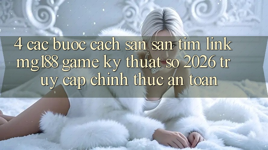4. Các bước Cách Săn săn tìm Link mg188 - Game Kỹ Thuật Số 2026 - Truy Cập Chính Thức An toàn 4. Các bước Cách Săn săn tìm Link mg188 - Game Kỹ Thuật Số 2026 - Truy Cập Chính Thức An toàn