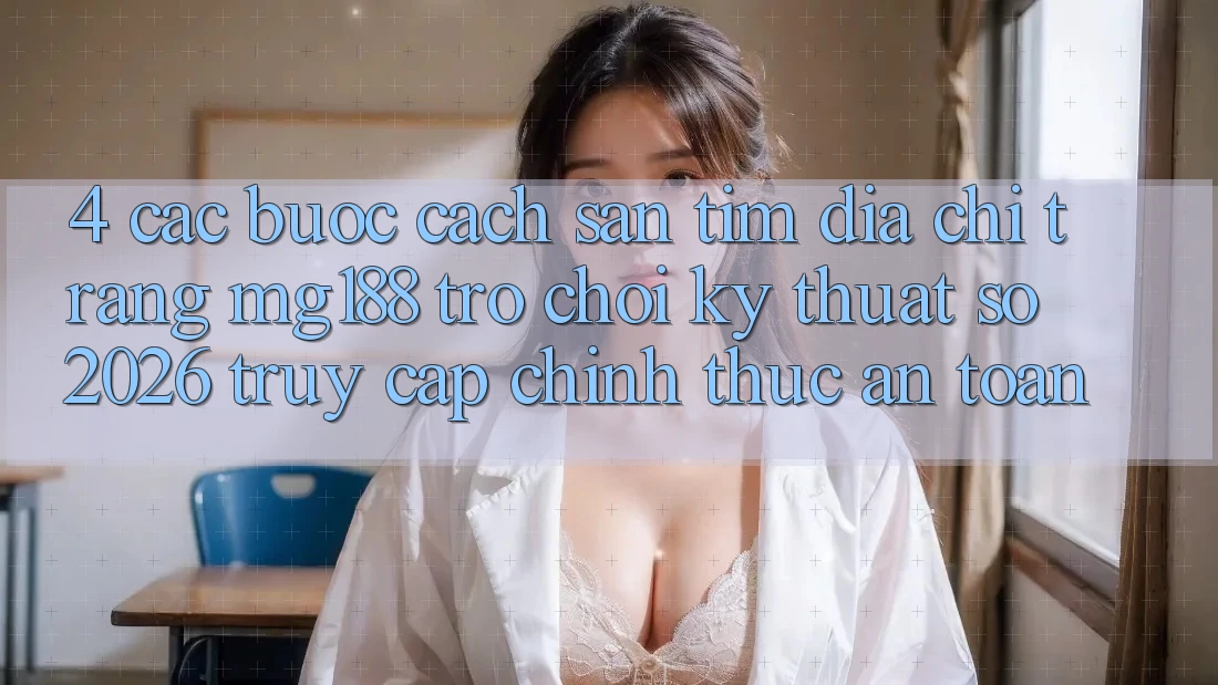 4. Các bước Cách Săn tìm Địa chỉ trang mg188 - Trò chơi Kỹ Thuật Số 2026 - Truy Cập Chính Thức An Toàn 4. Các bước Cách Săn tìm Địa chỉ trang mg188 - Trò chơi Kỹ Thuật Số 2026 - Truy Cập Chính Thức An Toàn