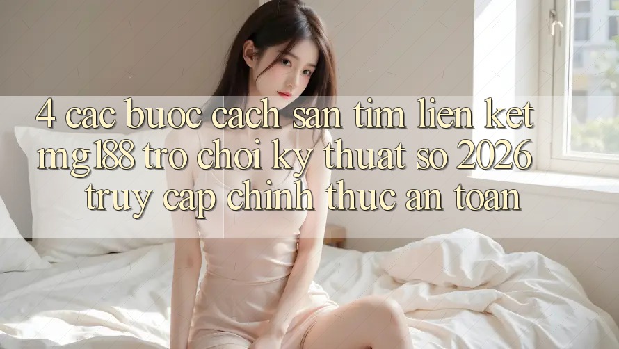 4. Các bước Cách Săn tìm Liên kết mg188 - Trò chơi Kỹ Thuật Số 2026 - Truy Cập Chính Thức An Toàn 4. Các bước Cách Săn tìm Liên kết mg188 - Trò chơi Kỹ Thuật Số 2026 - Truy Cập Chính Thức An Toàn