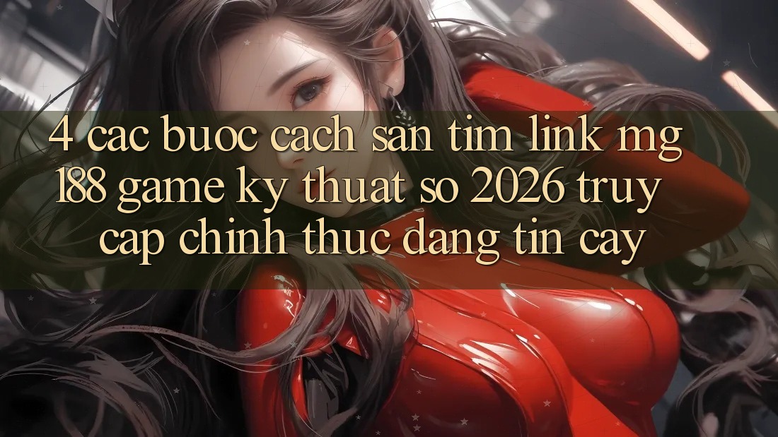 4. Các bước Cách Săn tìm Link mg188 - Game Kỹ Thuật Số 2026 - Truy Cập Chính Thức Đáng tin cậy 4. Các bước Cách Săn tìm Link mg188 - Game Kỹ Thuật Số 2026 - Truy Cập Chính Thức Đáng tin cậy