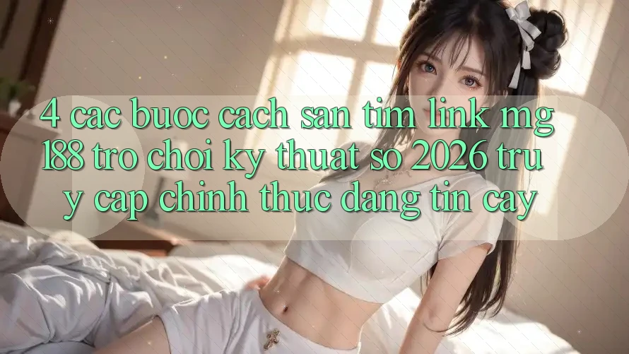 4. Các bước Cách Săn tìm Link mg188 - Trò chơi Kỹ Thuật Số 2026 - Truy Cập Chính Thức Đáng tin cậy 4. Các bước Cách Săn tìm Link mg188 - Trò chơi Kỹ Thuật Số 2026 - Truy Cập Chính Thức Đáng tin cậy