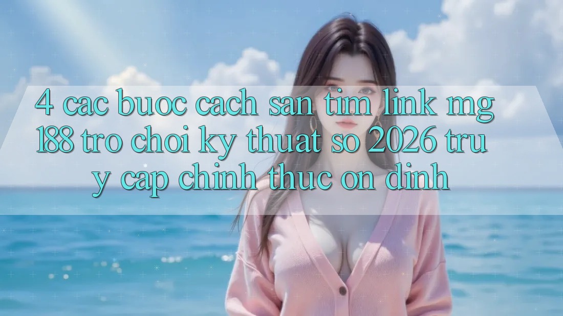 4. Các bước Cách Săn tìm Link mg188 - Trò chơi Kỹ Thuật Số 2026 - Truy Cập Chính Thức Ổn định 4. Các bước Cách Săn tìm Link mg188 - Trò chơi Kỹ Thuật Số 2026 - Truy Cập Chính Thức Ổn định