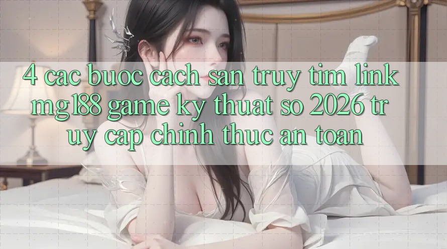 4. Các bước Cách Săn truy tìm Link mg188 - Game Kỹ Thuật Số 2026 - Truy Cập Chính Thức An Toàn 4. Các bước Cách Săn truy tìm Link mg188 - Game Kỹ Thuật Số 2026 - Truy Cập Chính Thức An Toàn