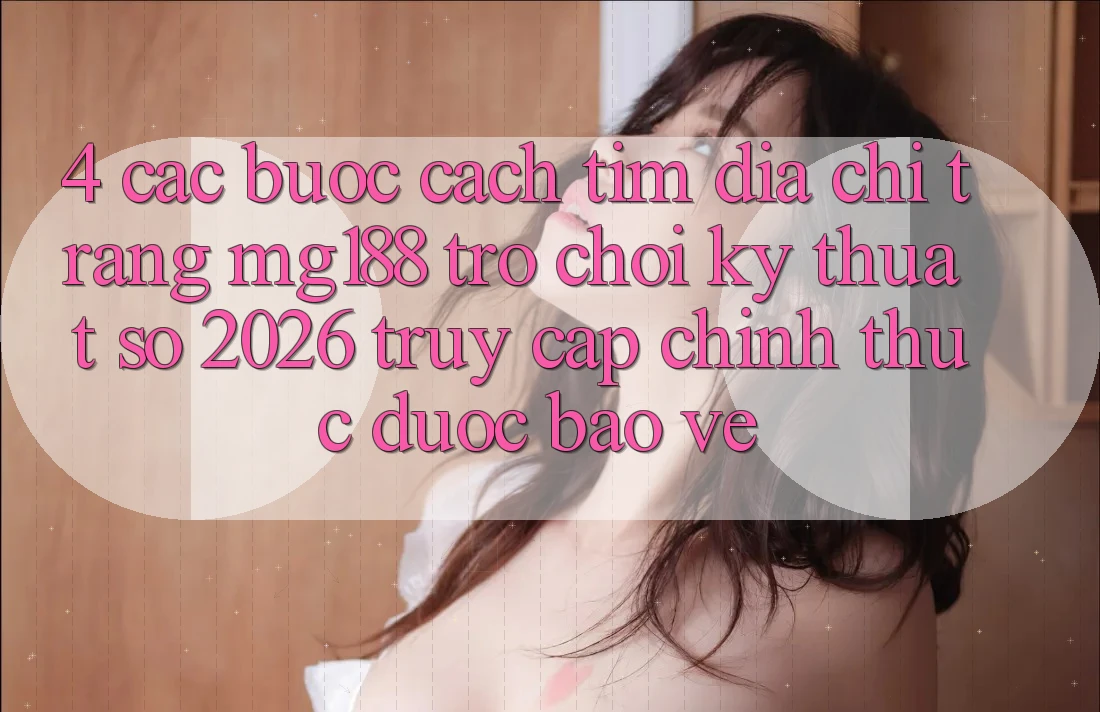 4. Các bước Cách Tìm Địa chỉ trang mg188 - Trò chơi Kỹ Thuật Số 2026 - Truy Cập Chính Thức Được bảo vệ 4. Các bước Cách Tìm Địa chỉ trang mg188 - Trò chơi Kỹ Thuật Số 2026 - Truy Cập Chính Thức Được bảo vệ