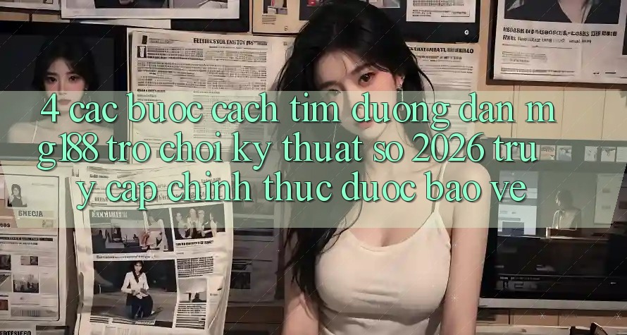 4. Các bước Cách Tìm Đường dẫn mg188 - Trò chơi Kỹ Thuật Số 2026 - Truy Cập Chính Thức Được bảo vệ 4. Các bước Cách Tìm Đường dẫn mg188 - Trò chơi Kỹ Thuật Số 2026 - Truy Cập Chính Thức Được bảo vệ