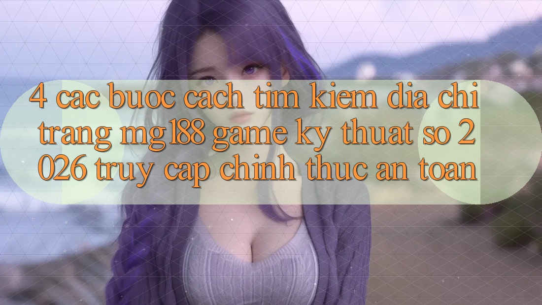 4. Các bước Cách Tìm kiếm Địa chỉ trang mg188 - Game Kỹ Thuật Số 2026 - Truy Cập Chính Thức An Toàn 4. Các bước Cách Tìm kiếm Địa chỉ trang mg188 - Game Kỹ Thuật Số 2026 - Truy Cập Chính Thức An Toàn
