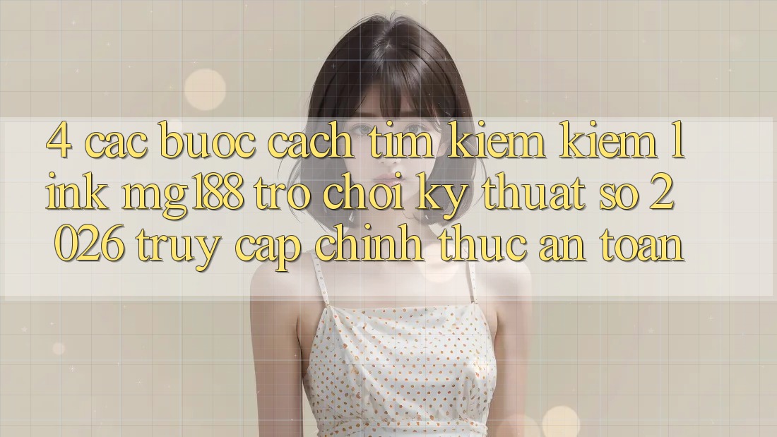 4. Các bước Cách Tìm kiếm kiếm Link mg188 - Trò chơi Kỹ Thuật Số 2026 - Truy Cập Chính Thức An Toàn 4. Các bước Cách Tìm kiếm kiếm Link mg188 - Trò chơi Kỹ Thuật Số 2026 - Truy Cập Chính Thức An Toàn