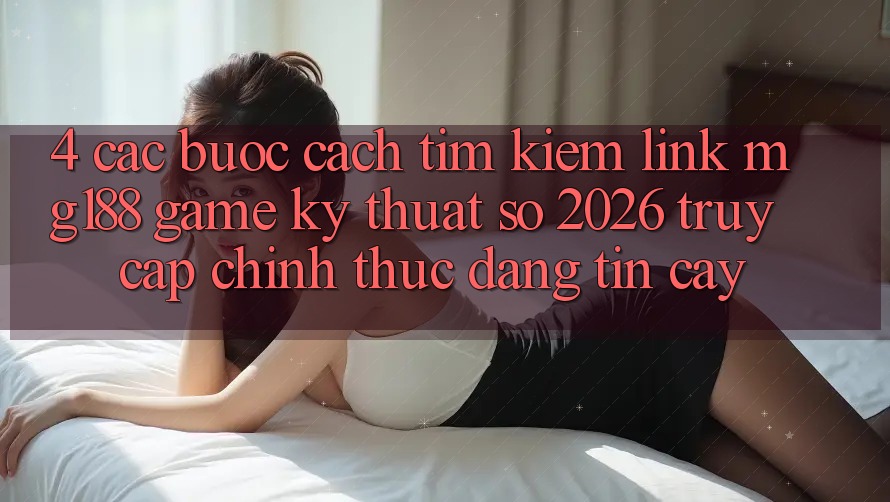 4. Các bước Cách Tìm kiếm Link mg188 - Game Kỹ Thuật Số 2026 - Truy Cập Chính Thức Đáng tin cậy 4. Các bước Cách Tìm kiếm Link mg188 - Game Kỹ Thuật Số 2026 - Truy Cập Chính Thức Đáng tin cậy