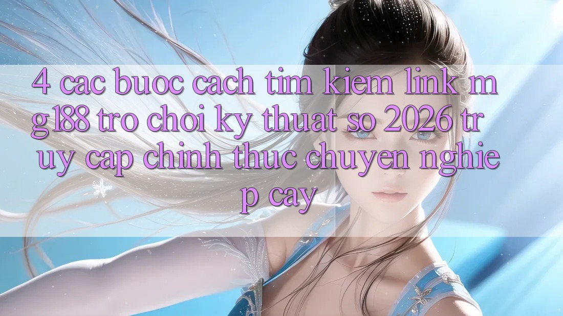 4. Các bước Cách Tìm kiếm Link mg188 - Trò chơi Kỹ Thuật Số 2026 - Truy Cập Chính Thức Chuyên nghiệp cậy 4. Các bước Cách Tìm kiếm Link mg188 - Trò chơi Kỹ Thuật Số 2026 - Truy Cập Chính Thức Chuyên nghiệp cậy
