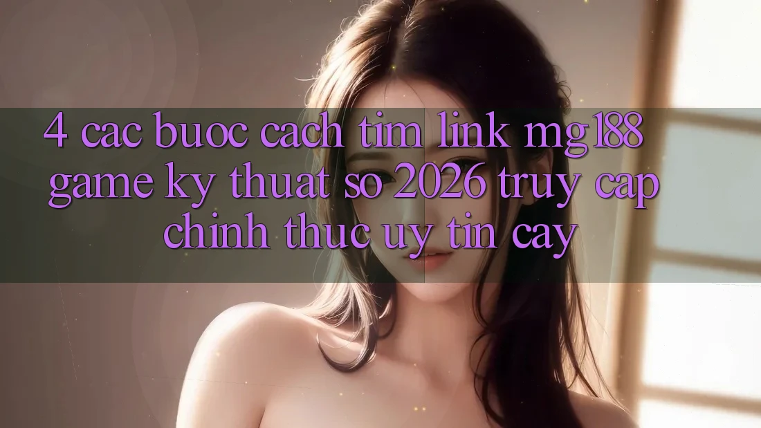 4. Các bước Cách Tìm Link mg188 - Game Kỹ Thuật Số 2026 - Truy Cập Chính Thức Uy tín cậy 4. Các bước Cách Tìm Link mg188 - Game Kỹ Thuật Số 2026 - Truy Cập Chính Thức Uy tín cậy