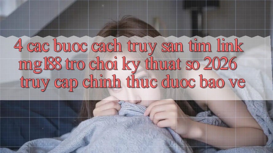 4. Các bước Cách Truy săn tìm Link mg188 - Trò chơi Kỹ Thuật Số 2026 - Truy Cập Chính Thức Được bảo vệ 4. Các bước Cách Truy săn tìm Link mg188 - Trò chơi Kỹ Thuật Số 2026 - Truy Cập Chính Thức Được bảo vệ