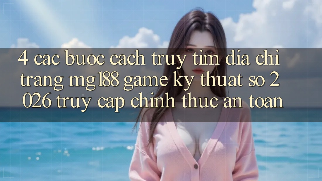 4. Các bước Cách Truy tìm Địa chỉ trang mg188 - Game Kỹ Thuật Số 2026 - Truy Cập Chính Thức An toàn 4. Các bước Cách Truy tìm Địa chỉ trang mg188 - Game Kỹ Thuật Số 2026 - Truy Cập Chính Thức An toàn
