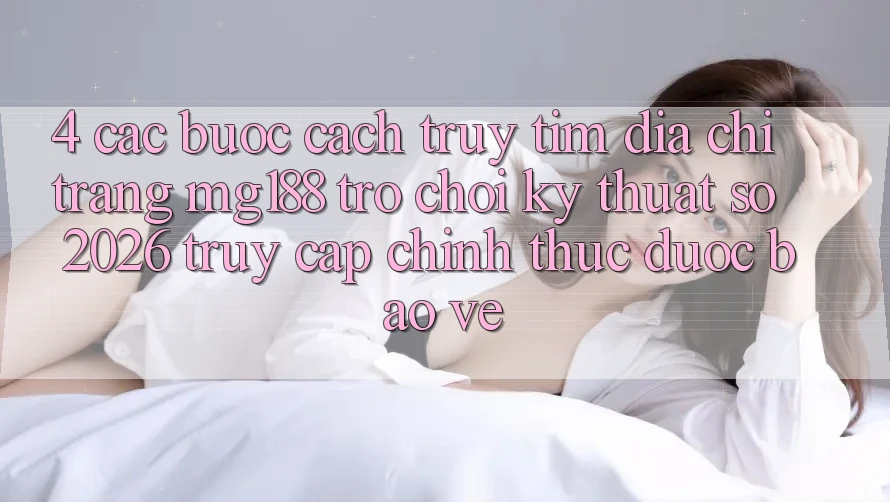 4. Các bước Cách Truy tìm Địa chỉ trang mg188 - Trò chơi Kỹ Thuật Số 2026 - Truy Cập Chính Thức Được bảo vệ 4. Các bước Cách Truy tìm Địa chỉ trang mg188 - Trò chơi Kỹ Thuật Số 2026 - Truy Cập Chính Thức Được bảo vệ