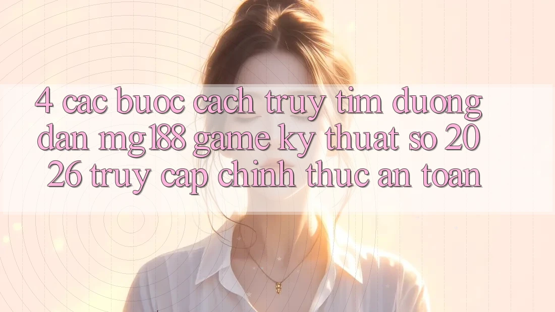 4. Các bước Cách Truy tìm Đường dẫn mg188 - Game Kỹ Thuật Số 2026 - Truy Cập Chính Thức An Toàn 4. Các bước Cách Truy tìm Đường dẫn mg188 - Game Kỹ Thuật Số 2026 - Truy Cập Chính Thức An Toàn