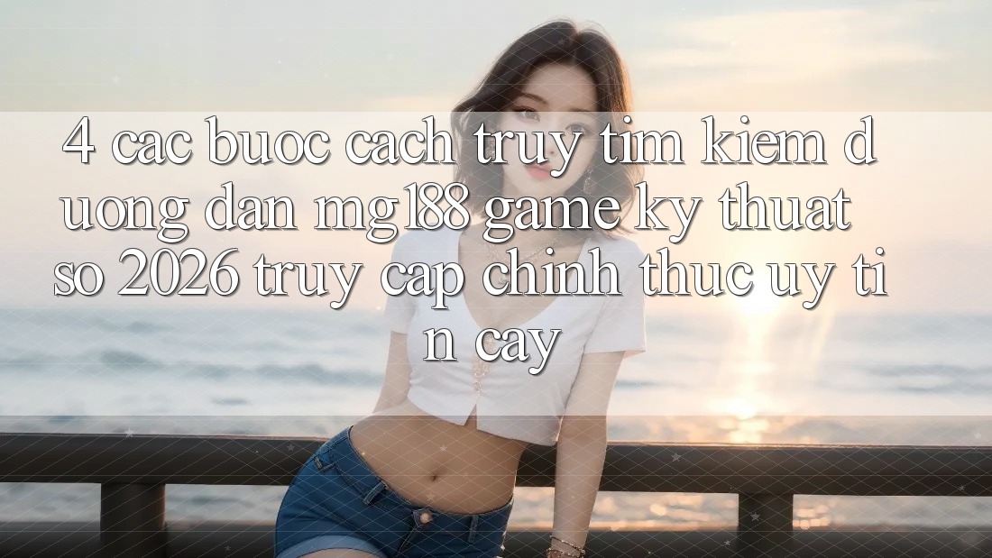 4. Các bước Cách Truy tìm kiếm Đường dẫn mg188 - Game Kỹ Thuật Số 2026 - Truy Cập Chính Thức Uy tín cậy 4. Các bước Cách Truy tìm kiếm Đường dẫn mg188 - Game Kỹ Thuật Số 2026 - Truy Cập Chính Thức Uy tín cậy