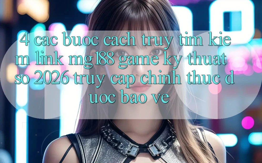 4. Các bước Cách Truy tìm kiếm Link mg188 - Game Kỹ Thuật Số 2026 - Truy Cập Chính Thức Được bảo vệ