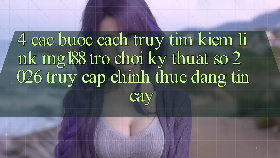 4. Các bước Cách Truy tìm kiếm Link mg188 - Trò chơi Kỹ Thuật Số 2026 - Truy Cập Chính Thức Đáng tin cậy 4. Các bước Cách Truy tìm kiếm Link mg188 - Trò chơi Kỹ Thuật Số 2026 - Truy Cập Chính Thức Đáng tin cậy