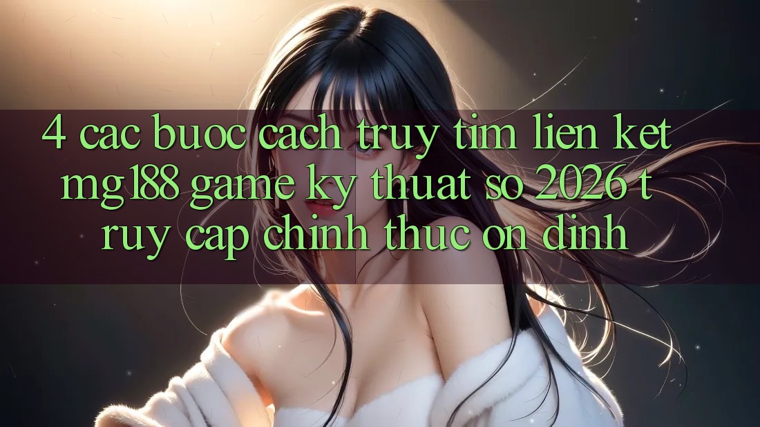 4. Các bước Cách Truy tìm Liên kết mg188 - Game Kỹ Thuật Số 2026 - Truy Cập Chính Thức Ổn định 4. Các bước Cách Truy tìm Liên kết mg188 - Game Kỹ Thuật Số 2026 - Truy Cập Chính Thức Ổn định