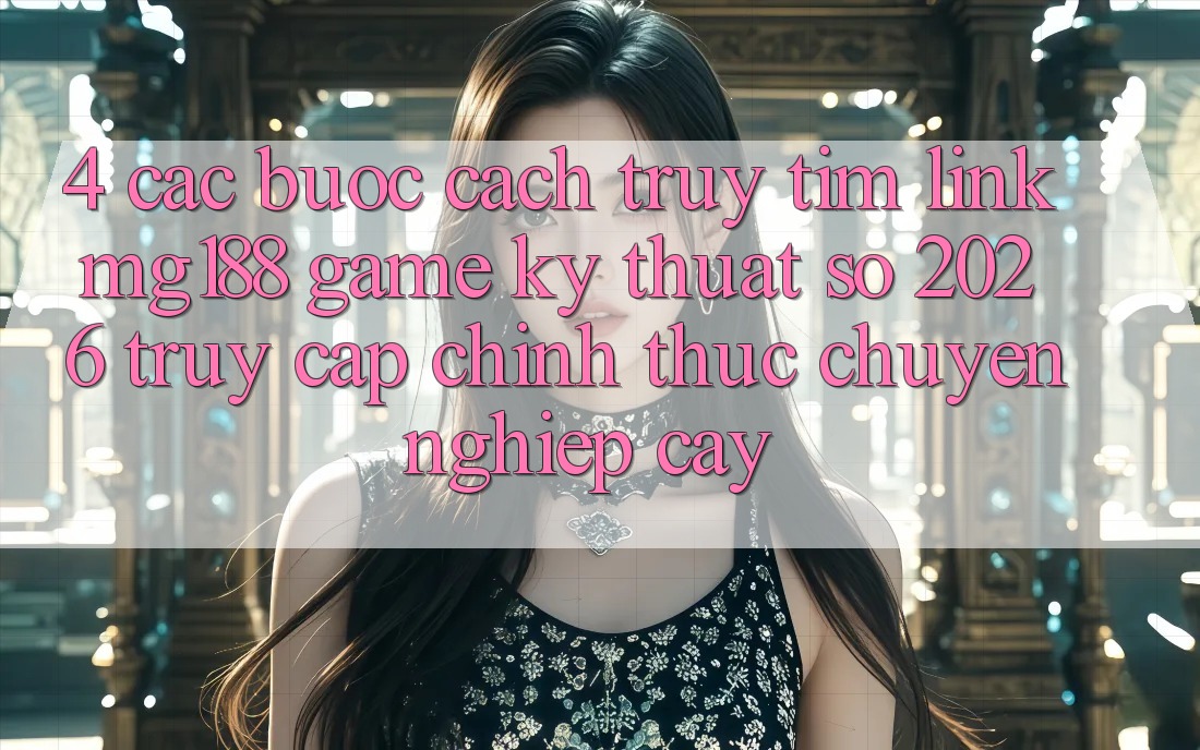 4. Các bước Cách Truy tìm Link mg188 - Game Kỹ Thuật Số 2026 - Truy Cập Chính Thức Chuyên nghiệp cậy
