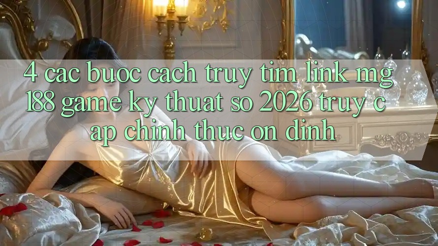 4. Các bước Cách Truy tìm Link mg188 - Game Kỹ Thuật Số 2026 - Truy Cập Chính Thức Ổn định 4. Các bước Cách Truy tìm Link mg188 - Game Kỹ Thuật Số 2026 - Truy Cập Chính Thức Ổn định