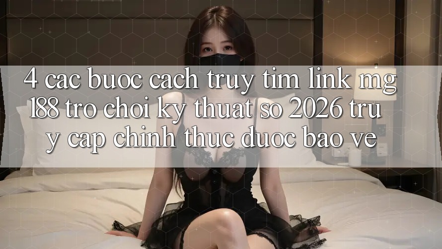 4. Các bước Cách Truy tìm Link mg188 - Trò chơi Kỹ Thuật Số 2026 - Truy Cập Chính Thức Được bảo vệ 4. Các bước Cách Truy tìm Link mg188 - Trò chơi Kỹ Thuật Số 2026 - Truy Cập Chính Thức Được bảo vệ