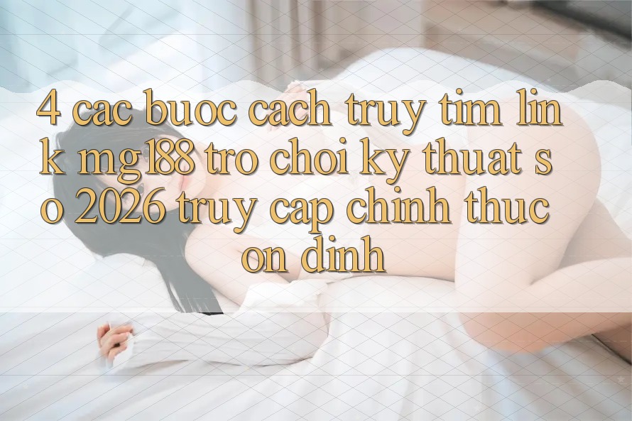 4. Các bước Cách Truy tìm Link mg188 - Trò chơi Kỹ Thuật Số 2026 - Truy Cập Chính Thức Ổn định 4. Các bước Cách Truy tìm Link mg188 - Trò chơi Kỹ Thuật Số 2026 - Truy Cập Chính Thức Ổn định
