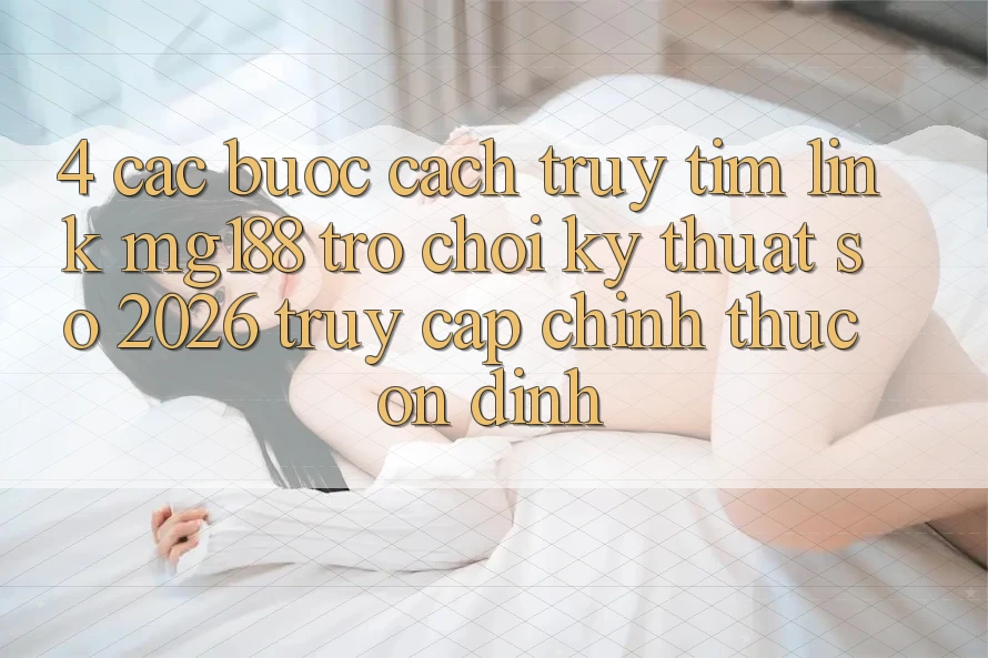 4. Các bước Cách Truy tìm Link mg188 - Trò chơi Kỹ Thuật Số 2026 - Truy Cập Chính Thức Ổn định 4. Các bước Cách Truy tìm Link mg188 - Trò chơi Kỹ Thuật Số 2026 - Truy Cập Chính Thức Ổn định