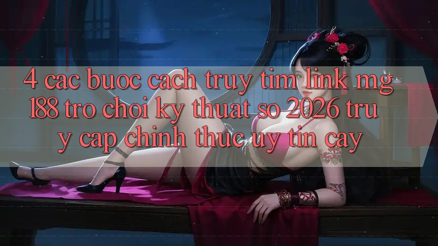 4. Các bước Cách Truy tìm Link mg188 - Trò chơi Kỹ Thuật Số 2026 - Truy Cập Chính Thức Uy tín cậy 4. Các bước Cách Truy tìm Link mg188 - Trò chơi Kỹ Thuật Số 2026 - Truy Cập Chính Thức Uy tín cậy