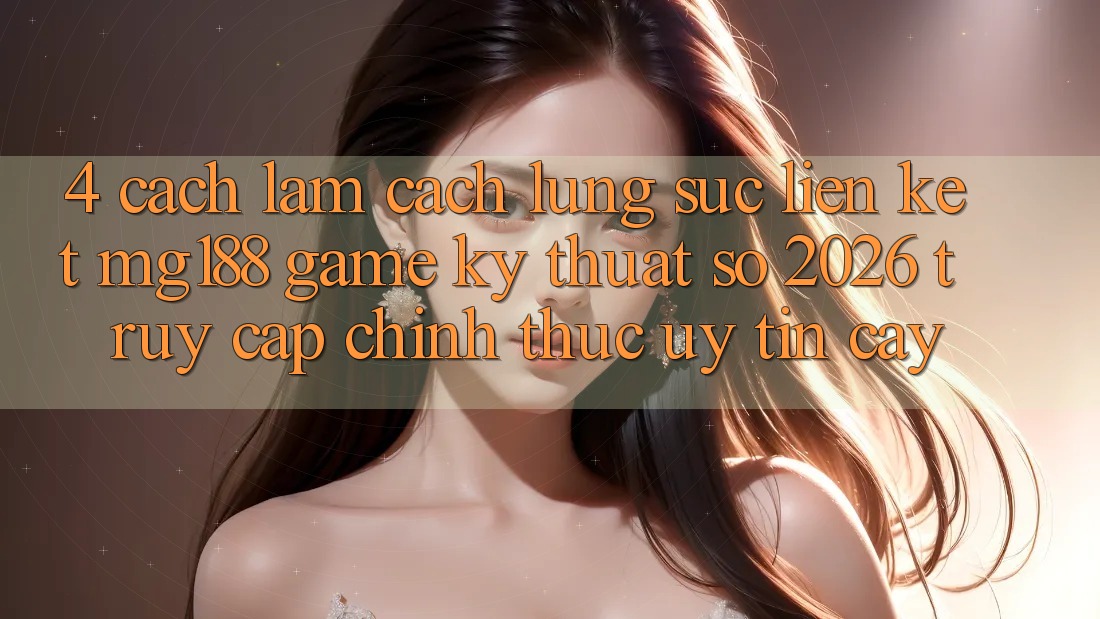 4. Cách làm Cách Lùng sục Liên kết mg188 - Game Kỹ Thuật Số 2026 - Truy Cập Chính Thức Uy tín cậy 4. Cách làm Cách Lùng sục Liên kết mg188 - Game Kỹ Thuật Số 2026 - Truy Cập Chính Thức Uy tín cậy
