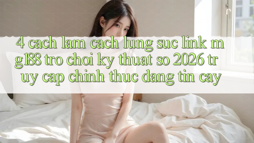 4. Cách làm Cách Lùng sục Link mg188 - Trò chơi Kỹ Thuật Số 2026 - Truy Cập Chính Thức Đáng tin cậy 4. Cách làm Cách Lùng sục Link mg188 - Trò chơi Kỹ Thuật Số 2026 - Truy Cập Chính Thức Đáng tin cậy