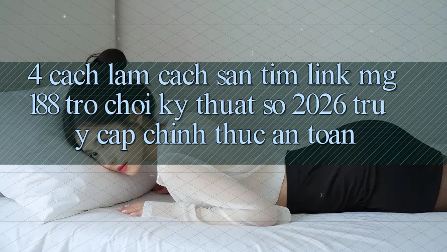4. Cách làm Cách Săn tìm Link mg188 - Trò chơi Kỹ Thuật Số 2026 - Truy Cập Chính Thức An Toàn 4. Cách làm Cách Săn tìm Link mg188 - Trò chơi Kỹ Thuật Số 2026 - Truy Cập Chính Thức An Toàn