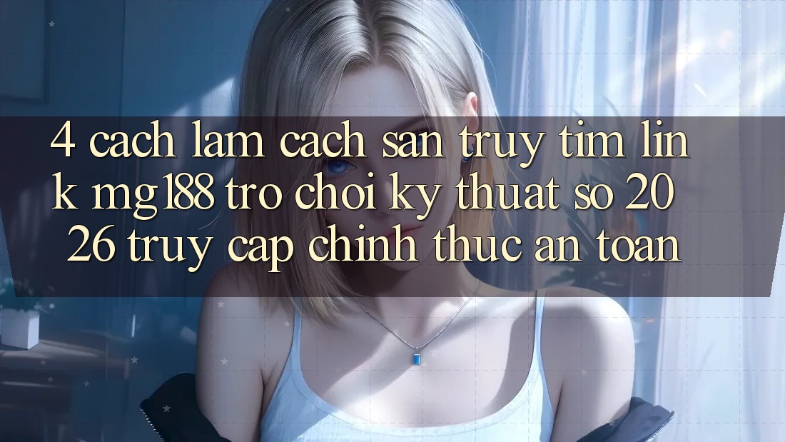 4. Cách làm Cách Săn truy tìm Link mg188 - Trò chơi Kỹ Thuật Số 2026 - Truy Cập Chính Thức An Toàn 4. Cách làm Cách Săn truy tìm Link mg188 - Trò chơi Kỹ Thuật Số 2026 - Truy Cập Chính Thức An Toàn
