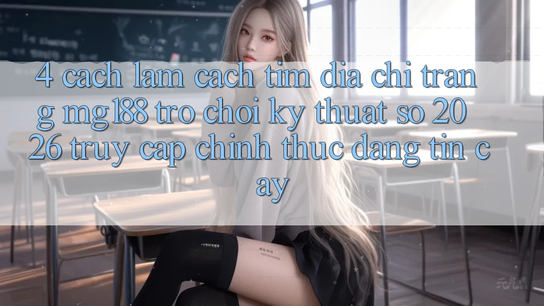 4. Cách làm Cách Tìm Địa chỉ trang mg188 - Trò chơi Kỹ Thuật Số 2026 - Truy Cập Chính Thức Đáng tin cậy 4. Cách làm Cách Tìm Địa chỉ trang mg188 - Trò chơi Kỹ Thuật Số 2026 - Truy Cập Chính Thức Đáng tin cậy