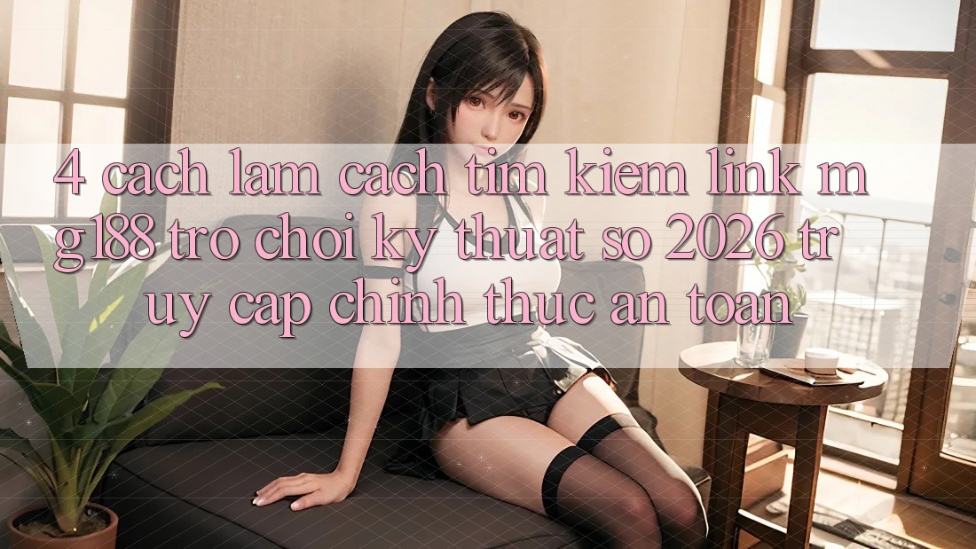 4. Cách làm Cách Tìm kiếm Link mg188 - Trò chơi Kỹ Thuật Số 2026 - Truy Cập Chính Thức An Toàn 4. Cách làm Cách Tìm kiếm Link mg188 - Trò chơi Kỹ Thuật Số 2026 - Truy Cập Chính Thức An Toàn