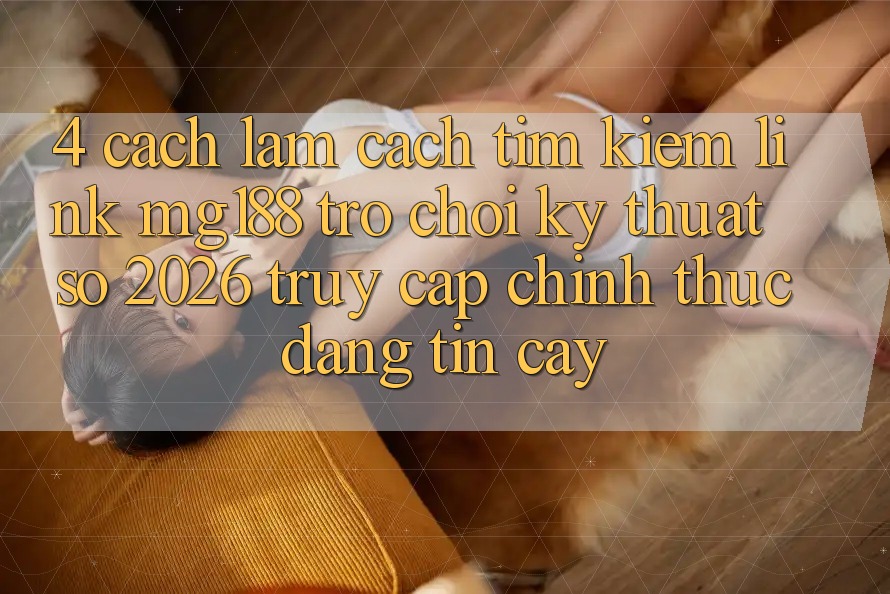 4. Cách làm Cách Tìm kiếm Link mg188 - Trò chơi Kỹ Thuật Số 2026 - Truy Cập Chính Thức Đáng tin cậy 4. Cách làm Cách Tìm kiếm Link mg188 - Trò chơi Kỹ Thuật Số 2026 - Truy Cập Chính Thức Đáng tin cậy