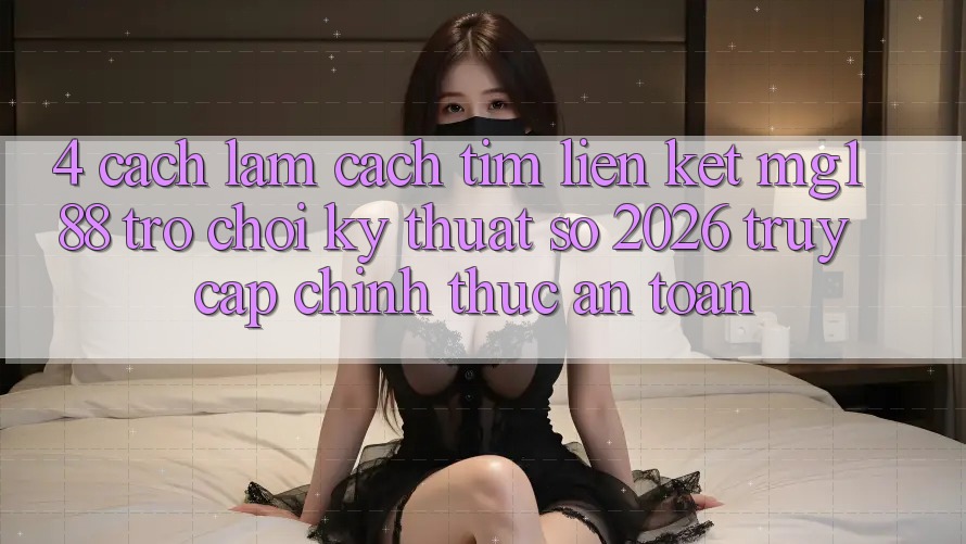 4. Cách làm Cách Tìm Liên kết mg188 - Trò chơi Kỹ Thuật Số 2026 - Truy Cập Chính Thức An Toàn 4. Cách làm Cách Tìm Liên kết mg188 - Trò chơi Kỹ Thuật Số 2026 - Truy Cập Chính Thức An Toàn